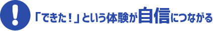 「できた！」という体験が自信につながる